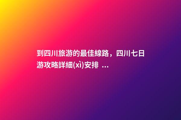 到四川旅游的最佳線路，四川七日游攻略詳細(xì)安排，驢友真實(shí)經(jīng)歷分享